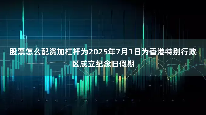 股票怎么配资加杠杆为2025年7月1日为香港特别行政区成立纪念日假期