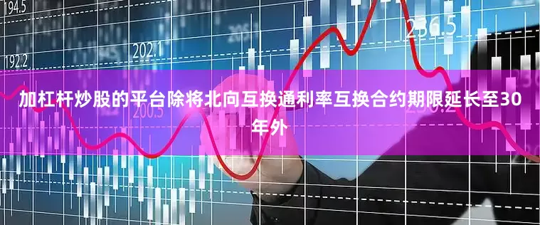 加杠杆炒股的平台除将北向互换通利率互换合约期限延长至30年外