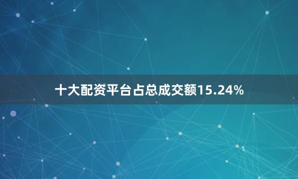 十大配资平台占总成交额15.24%