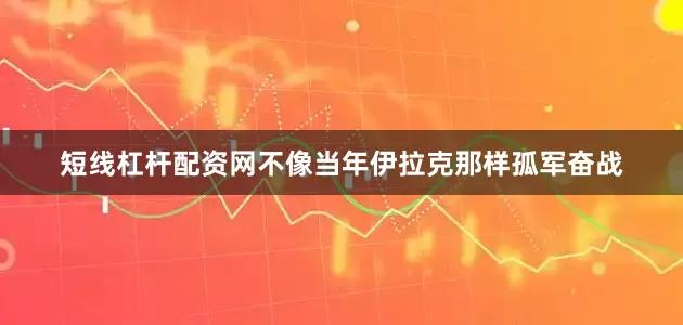短线杠杆配资网不像当年伊拉克那样孤军奋战