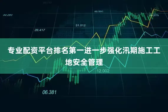 专业配资平台排名第一进一步强化汛期施工工地安全管理