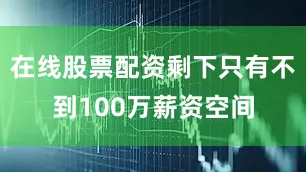 在线股票配资剩下只有不到100万薪资空间