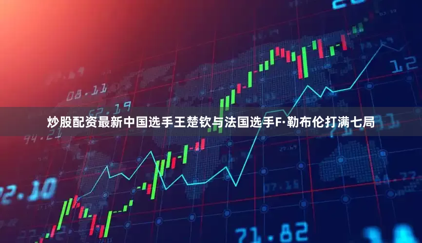 炒股配资最新中国选手王楚钦与法国选手F·勒布伦打满七局