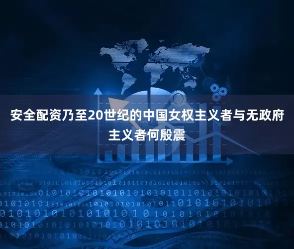 安全配资乃至20世纪的中国女权主义者与无政府主义者何殷震