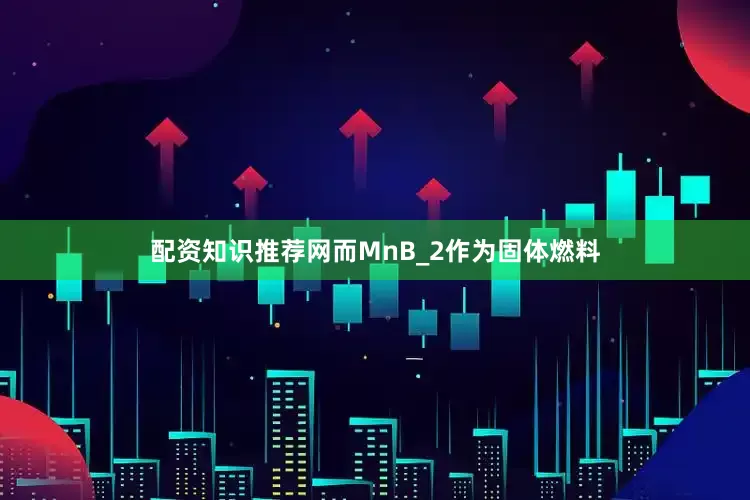 配资知识推荐网而MnB_2作为固体燃料
