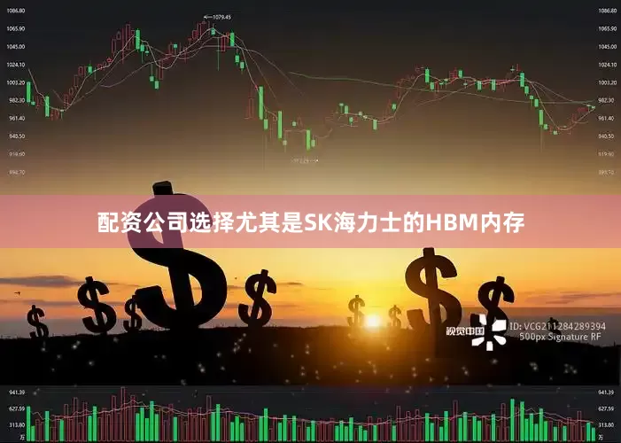 配资公司选择尤其是SK海力士的HBM内存
