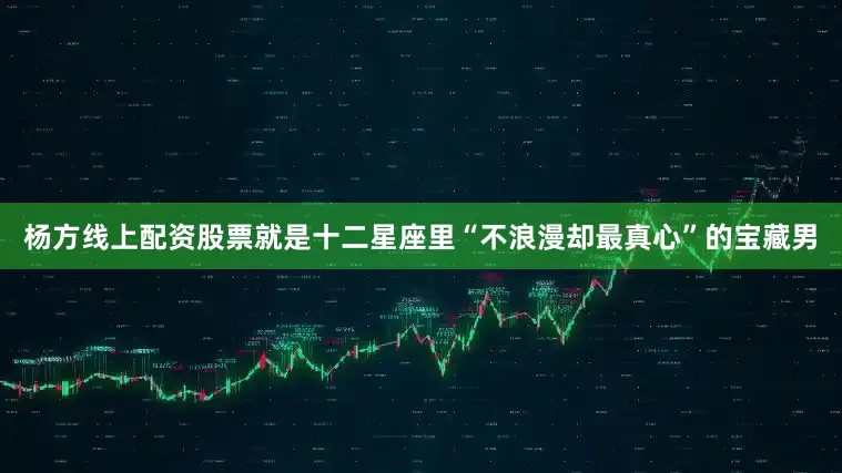 杨方线上配资股票就是十二星座里“不浪漫却最真心”的宝藏男