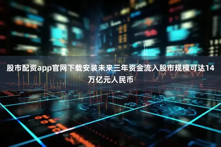 股市配资app官网下载安装未来三年资金流入股市规模可达14万亿元人民币