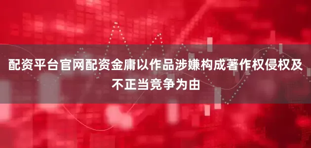 配资平台官网配资金庸以作品涉嫌构成著作权侵权及不正当竞争为由