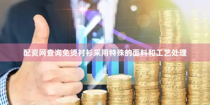 配资网查询免烫衬衫采用特殊的面料和工艺处理