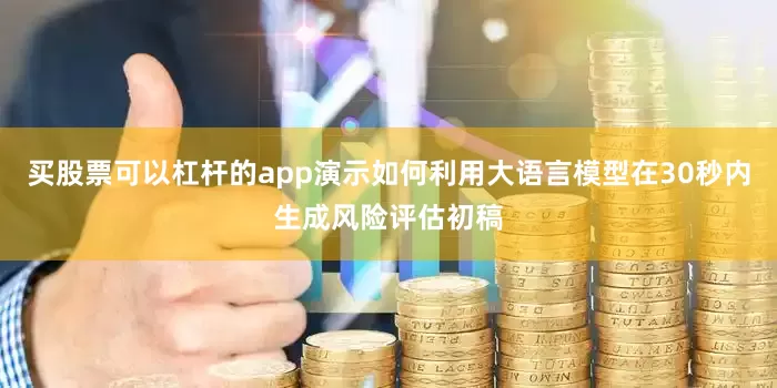 买股票可以杠杆的app演示如何利用大语言模型在30秒内生成风险评估初稿