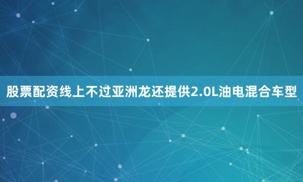 股票配资线上不过亚洲龙还提供2.0L油电混合车型