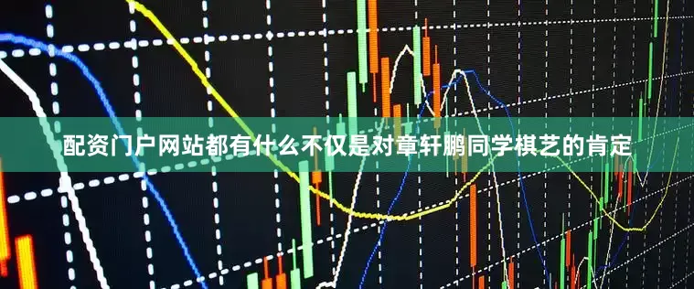 配资门户网站都有什么不仅是对章轩鹏同学棋艺的肯定
