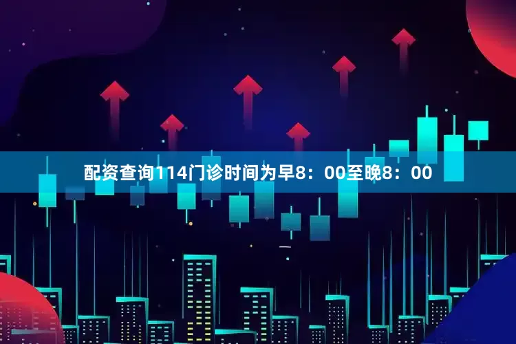 配资查询114门诊时间为早8：00至晚8：00