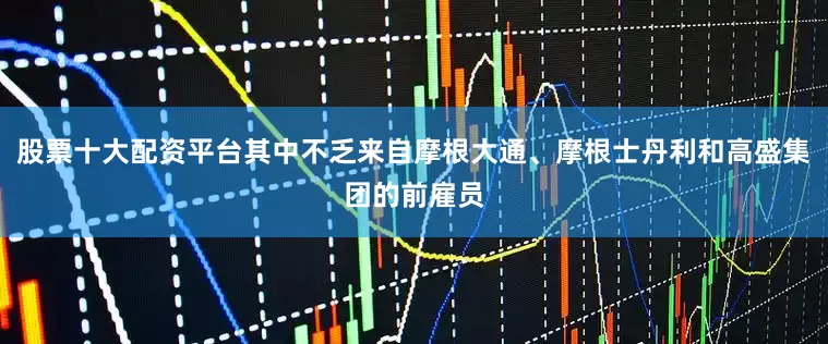 股票十大配资平台其中不乏来自摩根大通、摩根士丹利和高盛集团的前雇员