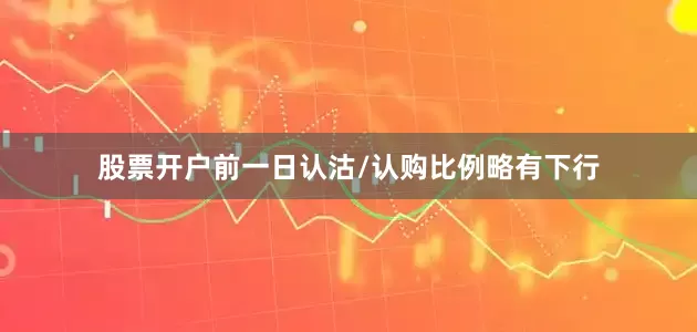 股票开户前一日认沽/认购比例略有下行