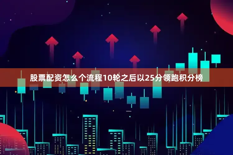 股票配资怎么个流程10轮之后以25分领跑积分榜