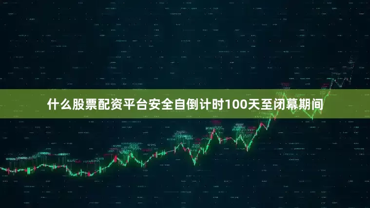 什么股票配资平台安全自倒计时100天至闭幕期间