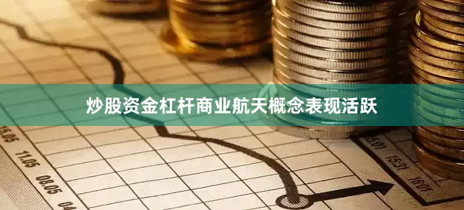 炒股资金杠杆商业航天概念表现活跃