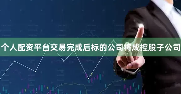 个人配资平台交易完成后标的公司将成控股子公司
