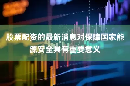 股票配资的最新消息对保障国家能源安全具有重要意义