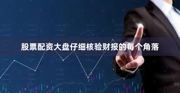 股票配资大盘仔细核验财报的每个角落