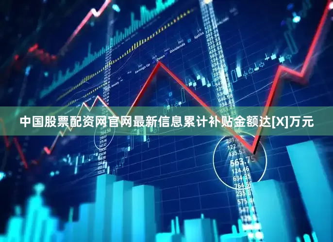 中国股票配资网官网最新信息累计补贴金额达[X]万元