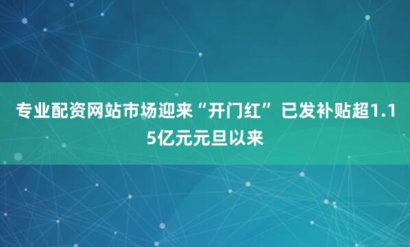 专业配资网站市场迎来“开门红” 已发补贴超1.15亿元元旦以来